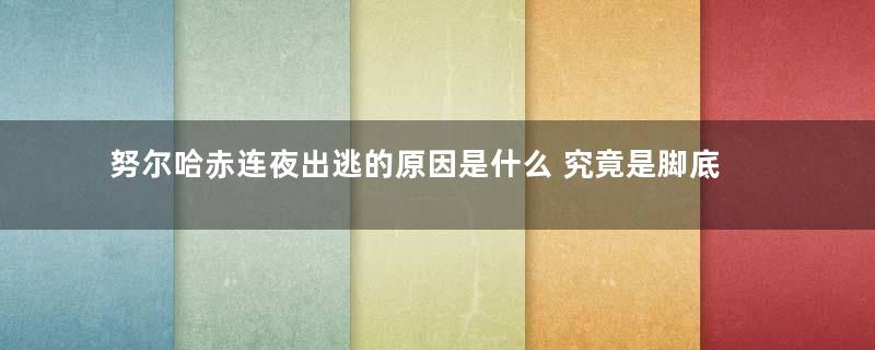 努尔哈赤连夜出逃的原因是什么 究竟是脚底长痣还是和他人小妾的勾搭成奸